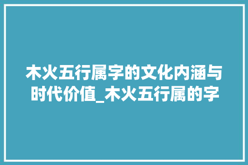 木火五行属字的文化内涵与时代价值_木火五行属的字的意思
