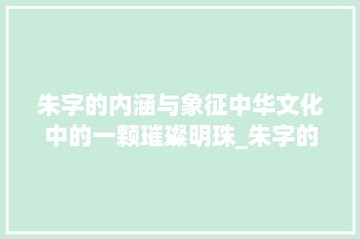 朱字的内涵与象征中华文化中的一颗璀璨明珠_朱字的代表意思是什么呢