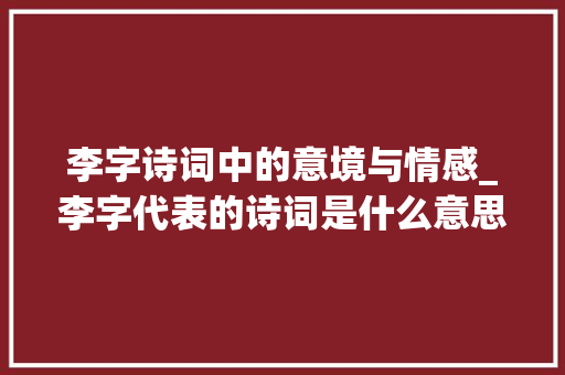 李字诗词中的意境与情感_李字代表的诗词是什么意思