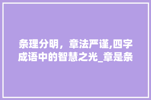 条理分明，章法严谨,四字成语中的智慧之光_章是条理意思的四字成语