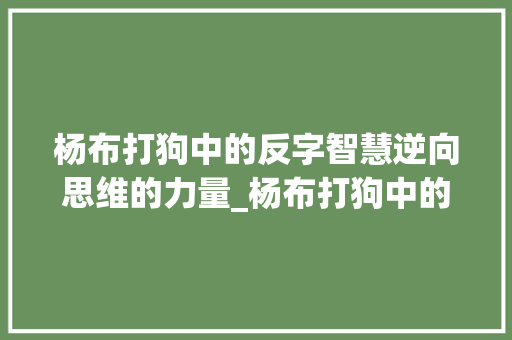 杨布打狗中的反字智慧逆向思维的力量_杨布打狗中的反字的意思  第1张