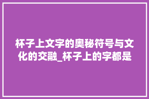 杯子上文字的奥秘符号与文化的交融_杯子上的字都是什么意思