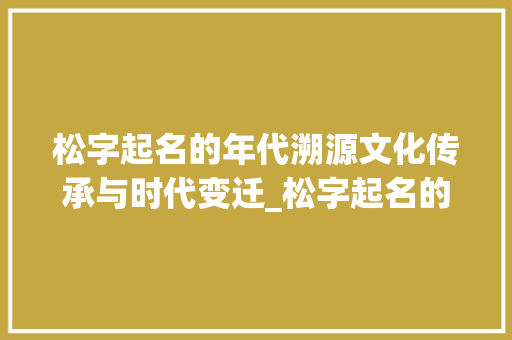 松字起名的年代溯源文化传承与时代变迁_松字起名的年代是什么意思 第1张 松字起名的年代溯源文化传承与时代变迁_松字起名的年代是什么意思 第1张