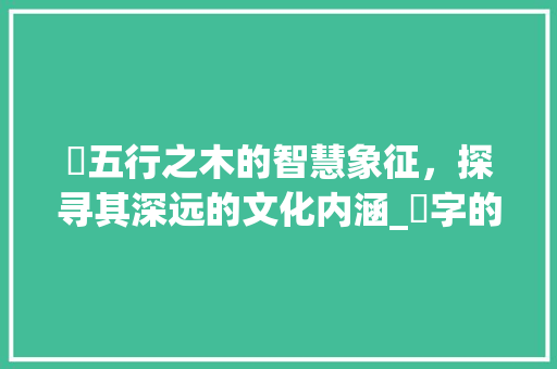 枂五行之木的智慧象征，探寻其深远的文化内涵_枂字的五行属及意思