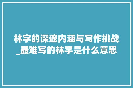 林字的深邃内涵与写作挑战_最难写的林字是什么意思  第1张