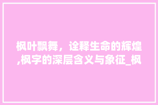 枫叶飘舞，诠释生命的辉煌,枫字的深层含义与象征_枫字的含义是什么意思