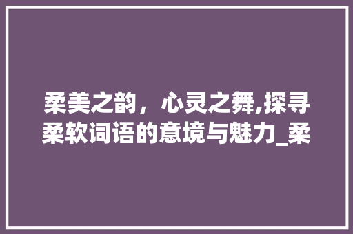 柔美之韵，心灵之舞,探寻柔软词语的意境与魅力_柔软三字意思相近的词语  第1张
