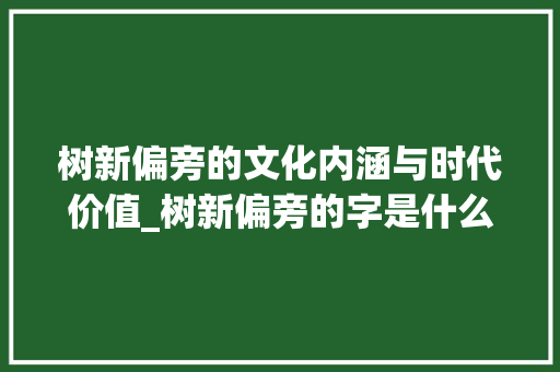 树新偏旁的文化内涵与时代价值_树新偏旁的字是什么意思