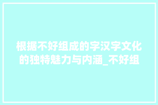根据不好组成的字汉字文化的独特魅力与内涵_不好组成的字念啥意思呢