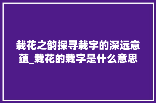 栽花之韵探寻栽字的深远意蕴_栽花的栽字是什么意思