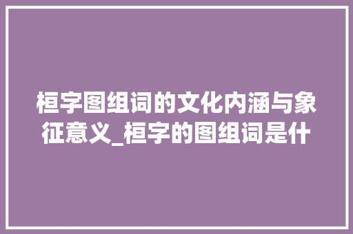 桓字图组词的文化内涵与象征意义_桓字的图组词是什么意思