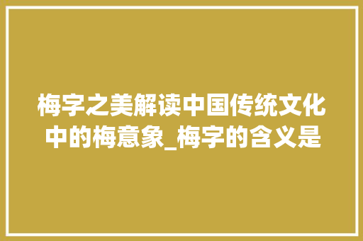 梅字之美解读中国传统文化中的梅意象_梅字的含义是什么意思啊
