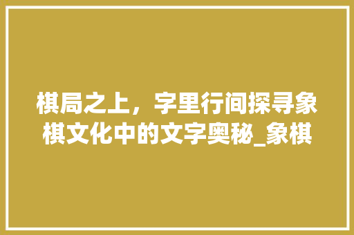 棋局之上，字里行间探寻象棋文化中的文字奥秘_象棋上的字都念什么意思