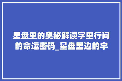 星盘里的奥秘解读字里行间的命运密码_星盘里边的字什么意思啊