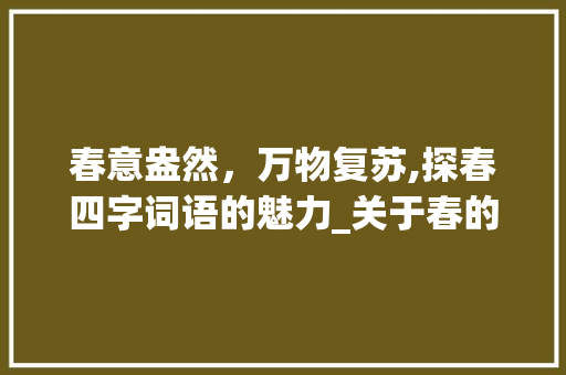 春意盎然，万物复苏,探春四字词语的魅力_关于春的四字词语的意思  第1张