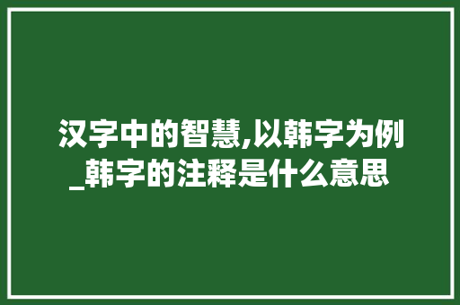 汉字中的智慧,以韩字为例_韩字的注释是什么意思