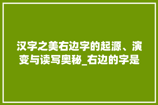 汉字之美右边字的起源、演变与读写奥秘_右边的字是什么意思怎么读