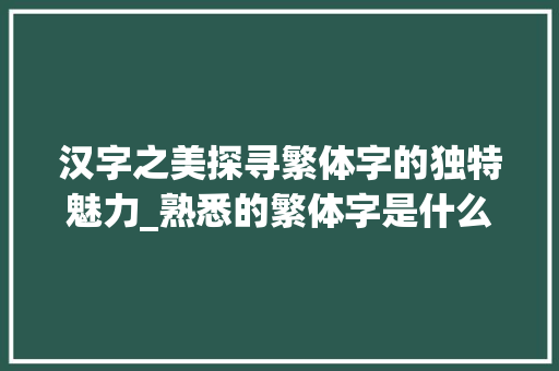 汉字之美探寻繁体字的独特魅力_熟悉的繁体字是什么意思