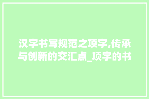 汉字书写规范之项字,传承与创新的交汇点_项字的书写规范是什么意思