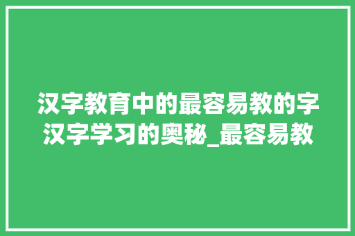 汉字教育中的最容易教的字汉字学习的奥秘_最容易教的字是什么意思