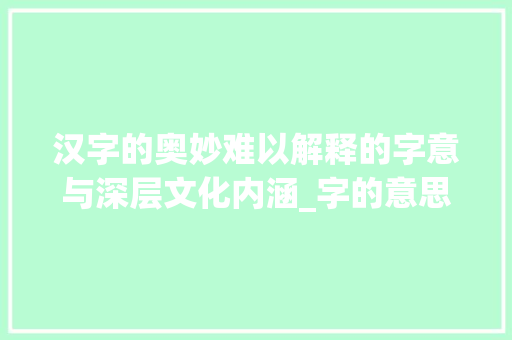 汉字的奥妙难以解释的字意与深层文化内涵_字的意思很难解释怎么办