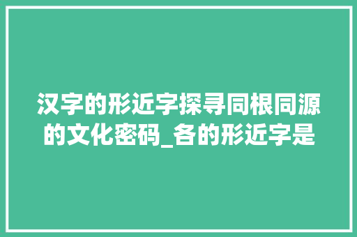 汉字的形近字探寻同根同源的文化密码_各的形近字是什么意思