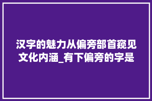 汉字的魅力从偏旁部首窥见文化内涵_有下偏旁的字是什么意思