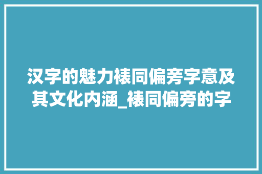 汉字的魅力裱同偏旁字意及其文化内涵_裱同偏旁的字有什么意思  第1张