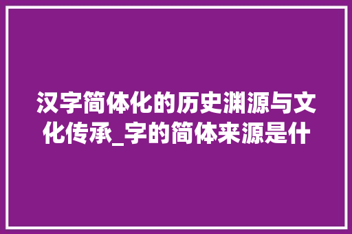 汉字简体化的历史渊源与文化传承_字的简体来源是什么意思