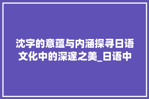 沈字的意蕴与内涵探寻日语文化中的深邃之美_日语中的沈字是什么意思
