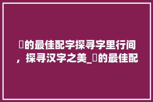 沝的最佳配字探寻字里行间,探寻汉字之美_沝的最佳配字是什么意思 第1张 沝的最佳配字探寻字里行间,探寻汉字之美_沝的最佳配字是什么意思 第1张