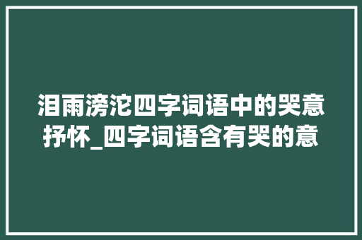 泪雨滂沱四字词语中的哭意抒怀_四字词语含有哭的意思