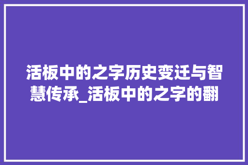 活板中的之字历史变迁与智慧传承_活板中的之字的翻译意思