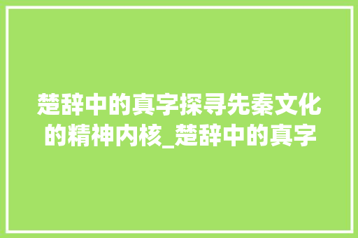 楚辞中的真字探寻先秦文化的精神内核_楚辞中的真字是什么意思