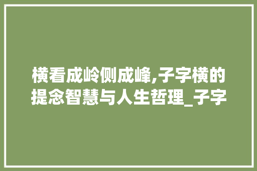 横看成岭侧成峰,子字横的提念智慧与人生哲理_子字的横是提念什么意思