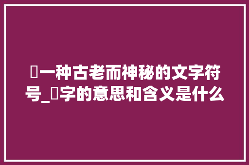 橁一种古老而神秘的文字符号_橁字的意思和含义是什么