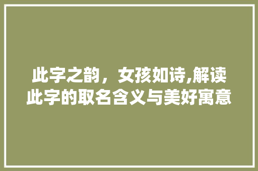 此字之韵，女孩如诗,解读此字的取名含义与美好寓意_此字取名的意思和含义女孩