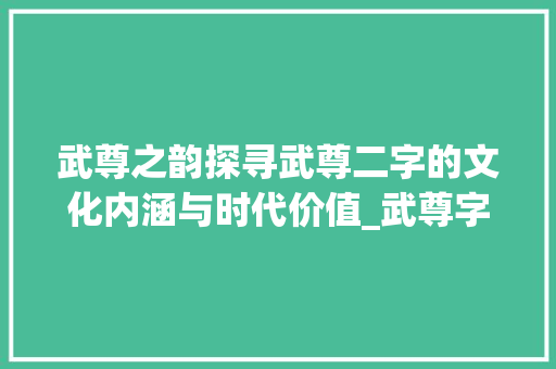 武尊之韵探寻武尊二字的文化内涵与时代价值_武尊字的寓意是什么意思