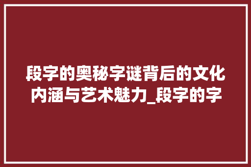 段字的奥秘字谜背后的文化内涵与艺术魅力_段字的字谜是什么意思啊  第1张