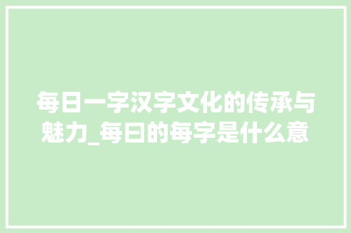 每日一字汉字文化的传承与魅力_每曰的每字是什么意思  第1张