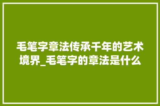 毛笔字章法传承千年的艺术境界_毛笔字的章法是什么意思