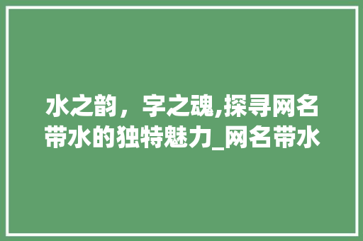 水之韵,字之魂,探寻网名带水的独特魅力_网名带水的意思有哪些字 第1张 水之韵,字之魂,探寻网名带水的独特魅力_网名带水的意思有哪些字 第1张