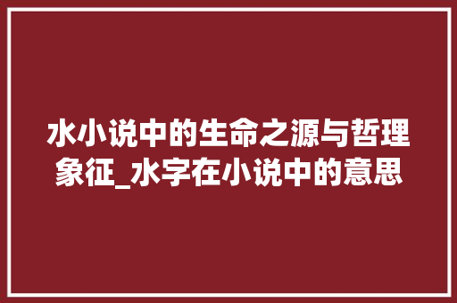 水小说中的生命之源与哲理象征_水字在小说中的意思解释