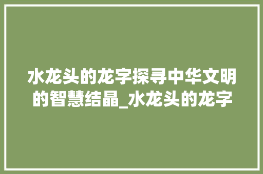 水龙头的龙字探寻中华文明的智慧结晶_水龙头的龙字什么意思 第1张 水龙头的龙字探寻中华文明的智慧结晶_水龙头的龙字什么意思 第1张
