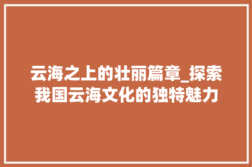 云海之上的壮丽篇章_探索我国云海文化的独特魅力