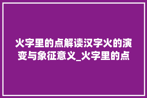 火字里的点解读汉字火的演变与象征意义_火字里的点是什么意思