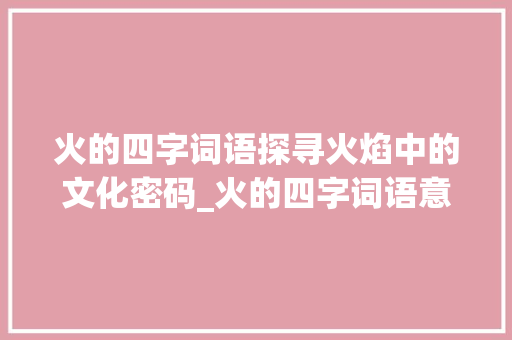 火的四字词语探寻火焰中的文化密码_火的四字词语意思