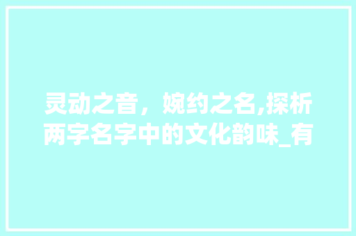 灵动之音，婉约之名,探析两字名字中的文化韵味_有意思的两字名字女生