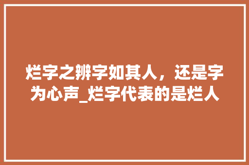 烂字之辨字如其人,还是字为心声_烂字代表的是烂人的意思吗 第1张 烂字之辨字如其人,还是字为心声_烂字代表的是烂人的意思吗 第1张