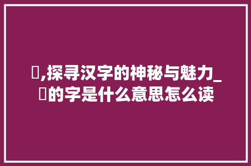 烐,探寻汉字的神秘与魅力_烐的字是什么意思怎么读